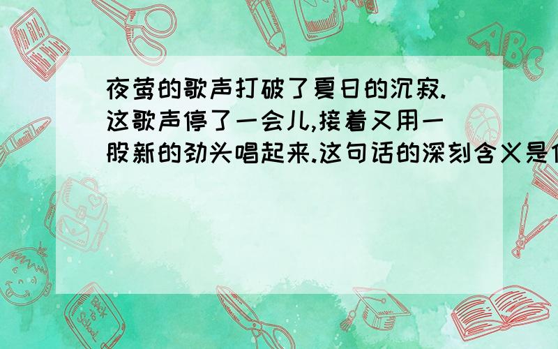 夜莺的歌声打破了夏日的沉寂.这歌声停了一会儿,接着又用一股新的劲头唱起来.这句话的深刻含义是什么