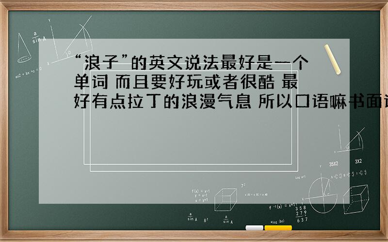 “浪子”的英文说法最好是一个单词 而且要好玩或者很酷 最好有点拉丁的浪漫气息 所以口语嘛书面语就不限制要以个单词 而不是