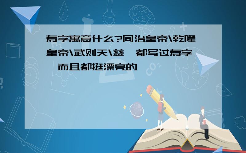 寿字寓意什么?同治皇帝\乾隆皇帝\武则天\慈禧都写过寿字,而且都挺漂亮的,