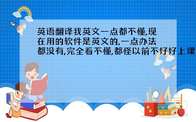 英语翻译我英文一点都不懂,现在用的软件是英文的,一点办法都没有,完全看不懂,都怪以前不好好上课 ,真惨,有那位好心人英语