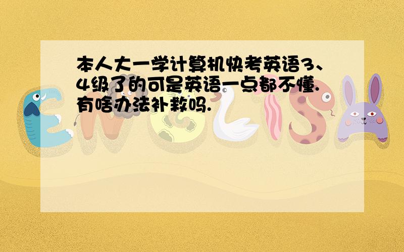 本人大一学计算机快考英语3、4级了的可是英语一点都不懂.有啥办法补救吗.