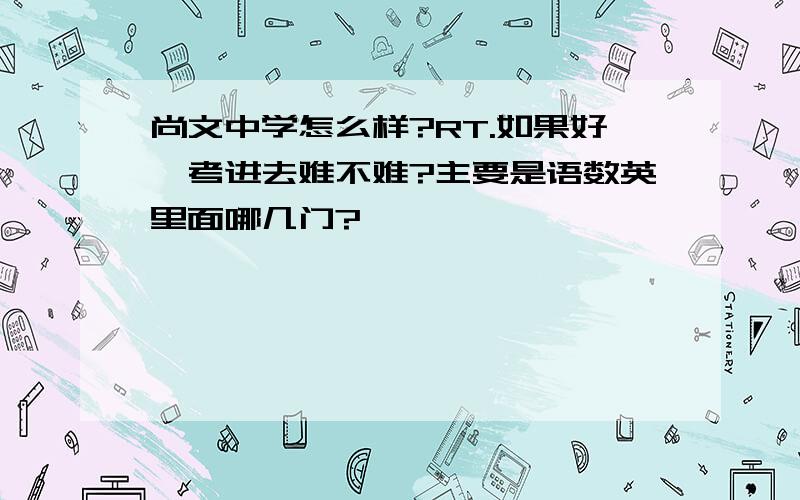 尚文中学怎么样?RT.如果好,考进去难不难?主要是语数英里面哪几门?