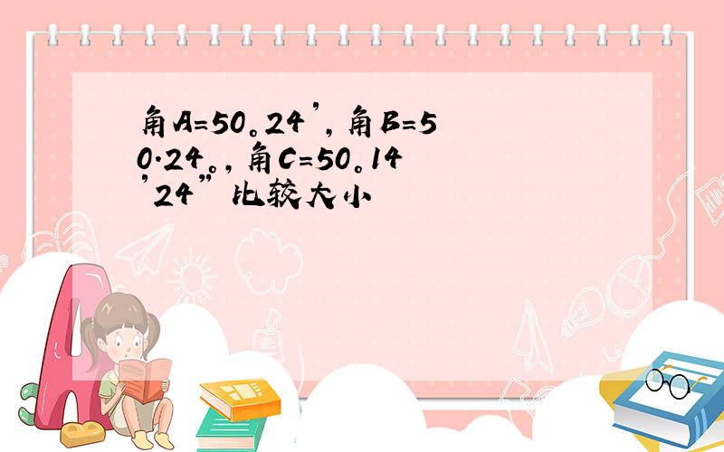 角A=50°24′,角B=50.24°,角C=50°14′24″ 比较大小