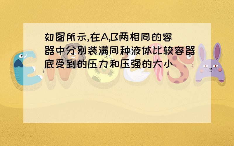 如图所示,在A,B两相同的容器中分别装满同种液体比较容器底受到的压力和压强的大小