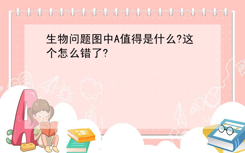 生物问题图中A值得是什么?这个怎么错了?