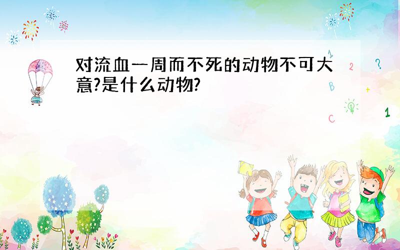 对流血一周而不死的动物不可大意?是什么动物?