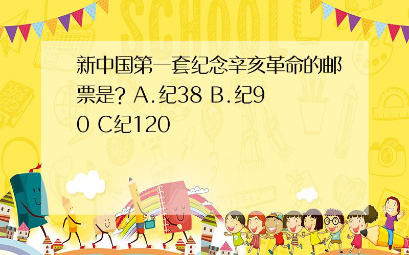 新中国第一套纪念辛亥革命的邮票是? A.纪38 B.纪90 C纪120