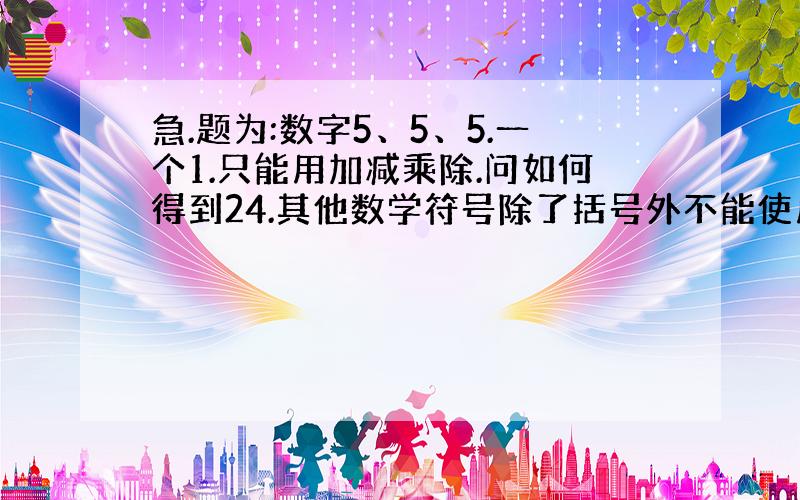 急.题为:数字5、5、5.一个1.只能用加减乘除.问如何得到24.其他数学符号除了括号外不能使用.