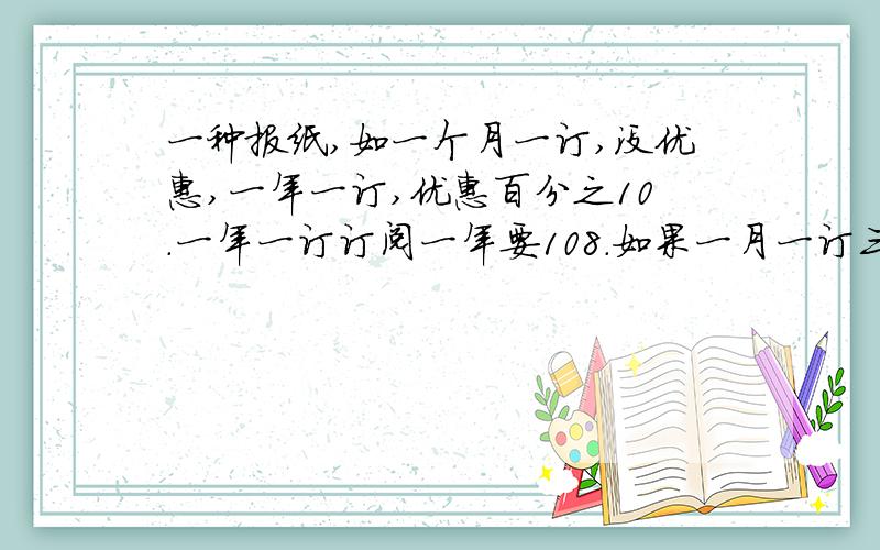 一种报纸,如一个月一订,没优惠,一年一订,优惠百分之10.一年一订订阅一年要108.如果一月一订三个月要几元?