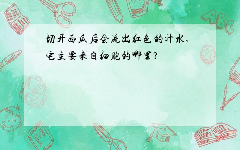 切开西瓜后会流出红色的汁水,它主要来自细胞的哪里?