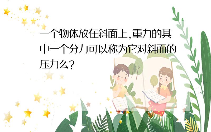 一个物体放在斜面上,重力的其中一个分力可以称为它对斜面的压力么?