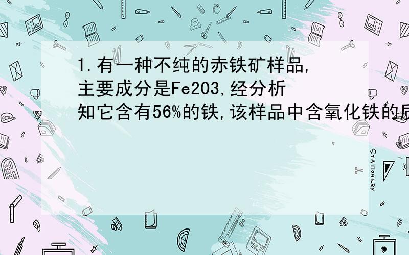 1.有一种不纯的赤铁矿样品,主要成分是Fe203,经分析知它含有56%的铁,该样品中含氧化铁的质量分数是多少?