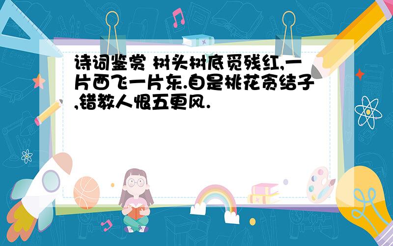 诗词鉴赏 树头树底觅残红,一片西飞一片东.自是桃花贪结子,错教人恨五更风.