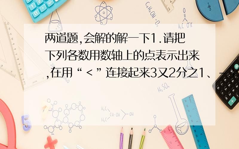 两道题,会解的解一下1.请把下列各数用数轴上的点表示出来,在用“＜”连接起来3又2分之1、-3分之4、-2又2分之1、1