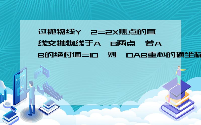 过抛物线Y^2=2X焦点的直线交抛物线于A、B两点,若AB的绝对值=10,则△OAB重心的横坐标是多少