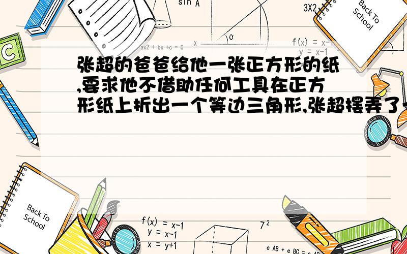 张超的爸爸给他一张正方形的纸,要求他不借助任何工具在正方形纸上折出一个等边三角形,张超摆弄了一会,摇摇头,没有成功,你能