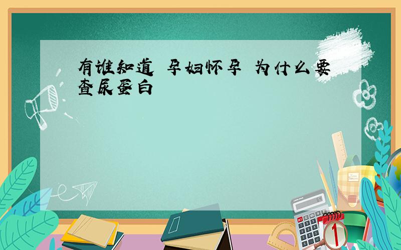 有谁知道 孕妇怀孕 为什么要查尿蛋白