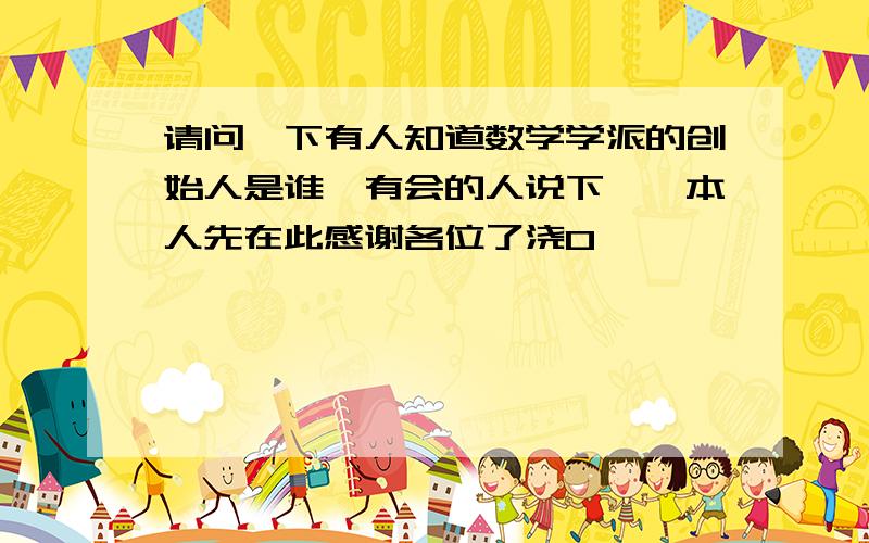 请问一下有人知道数学学派的创始人是谁　有会的人说下嘛,本人先在此感谢各位了浇0