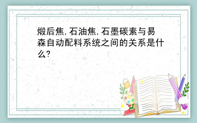 煅后焦,石油焦,石墨碳素与易森自动配料系统之间的关系是什么?