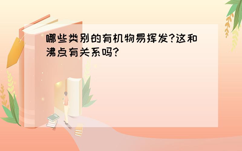 哪些类别的有机物易挥发?这和沸点有关系吗?