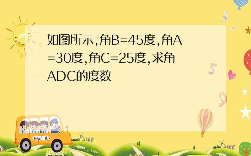 如图所示,角B=45度,角A=30度,角C=25度,求角ADC的度数