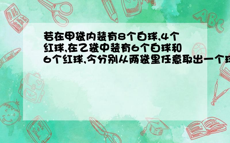 若在甲袋内装有8个白球,4个红球,在乙袋中装有6个白球和6个红球,今分别从两袋里任意取出一个球,设取出的白球个数为a,则