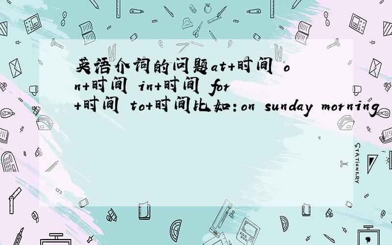 英语介词的问题at+时间 on+时间 in+时间 for+时间 to+时间比如：on sunday morning