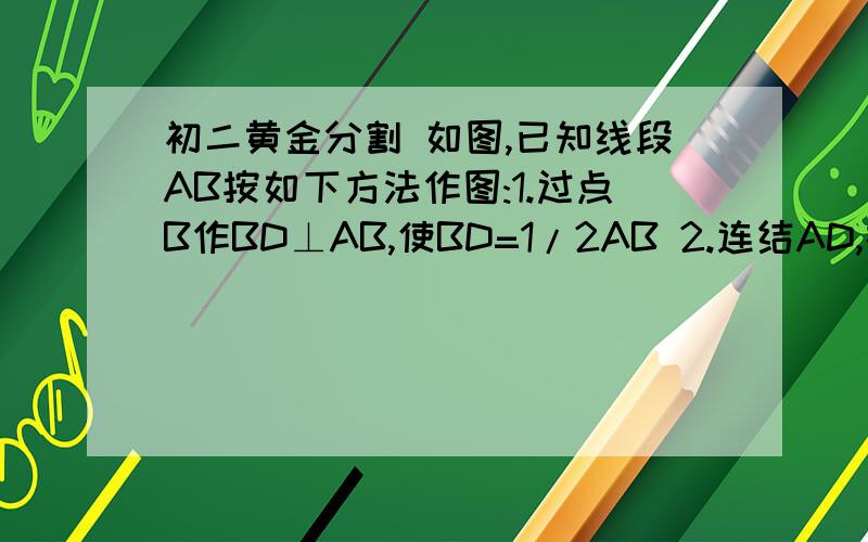 初二黄金分割 如图,已知线段AB按如下方法作图:1.过点B作BD⊥AB,使BD=1/2AB 2.连结AD,在AD上截DE