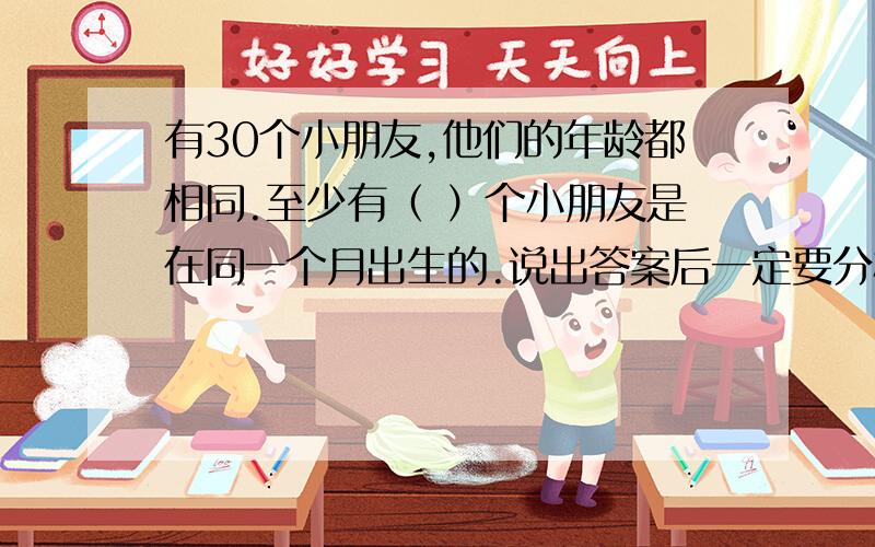 有30个小朋友,他们的年龄都相同.至少有（ ）个小朋友是在同一个月出生的.说出答案后一定要分析道理啊,最好详细点.