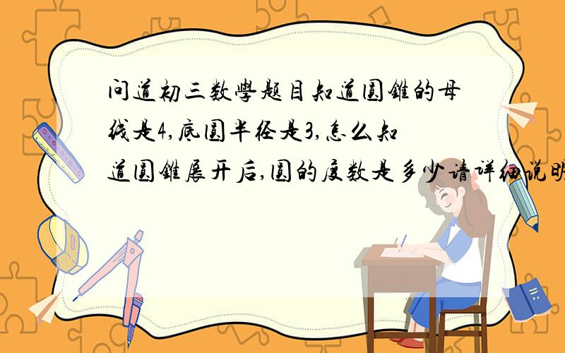 问道初三数学题目知道圆锥的母线是4,底圆半径是3,怎么知道圆锥展开后,圆的度数是多少请详细说明