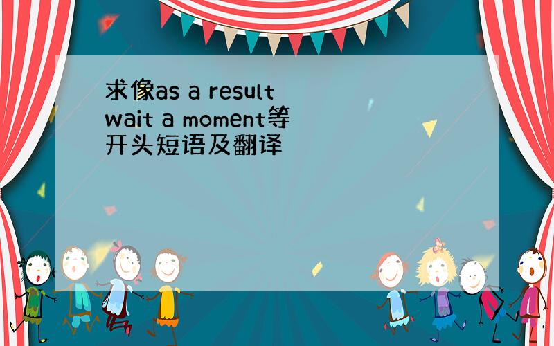 求像as a result wait a moment等开头短语及翻译