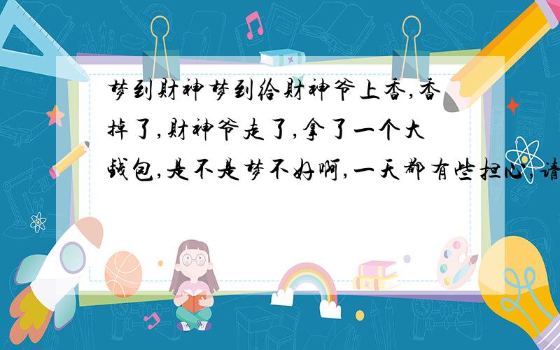 梦到财神梦到给财神爷上香,香掉了,财神爷走了,拿了一个大钱包,是不是梦不好啊,一天都有些担心,请各位指点一下,男的.