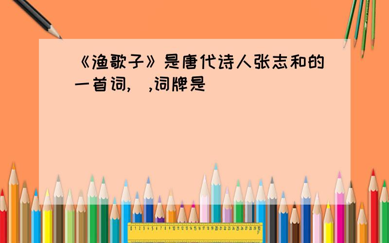 《渔歌子》是唐代诗人张志和的一首词,）,词牌是（ ）