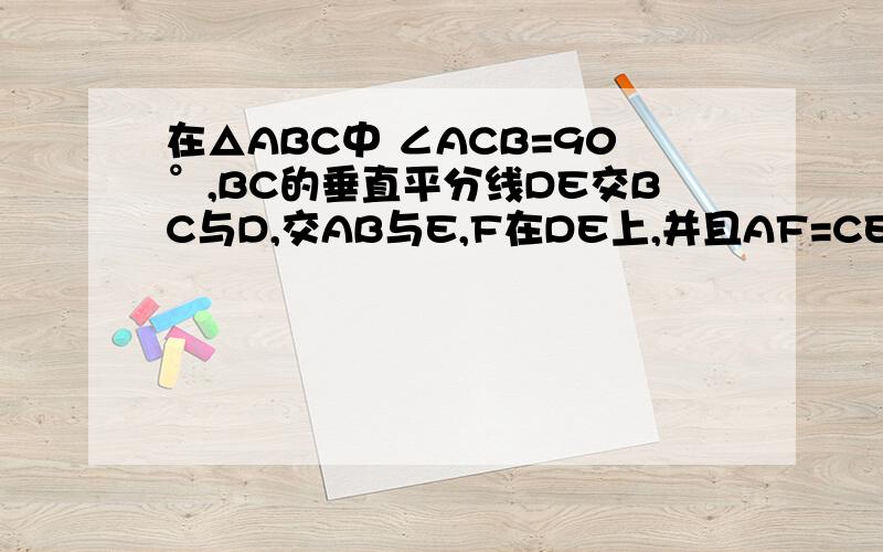 在△ABC中 ∠ACB=90°,BC的垂直平分线DE交BC与D,交AB与E,F在DE上,并且AF=CE.求证ACEF是平