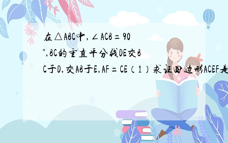 在△ABC中,∠ACB=90°,BC的垂直平分线DE交BC于D,交AB于E,AF=CE（1）求证四边形ACEF是平行四边