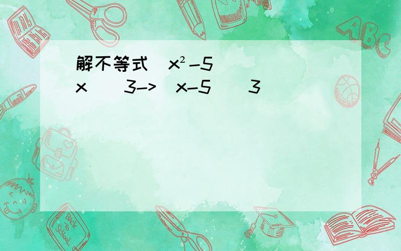 解不等式（x²-5x)^3->(x-5)^3