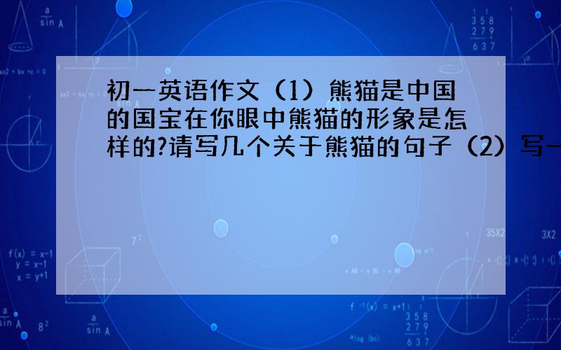 初一英语作文（1）熊猫是中国的国宝在你眼中熊猫的形象是怎样的?请写几个关于熊猫的句子（2）写一篇关于牡丹花的形象等（3）