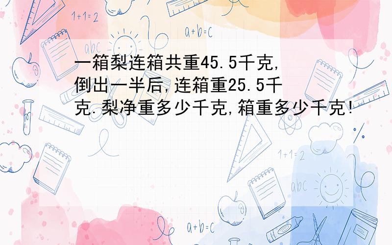 一箱梨连箱共重45.5千克,倒出一半后,连箱重25.5千克.梨净重多少千克,箱重多少千克!