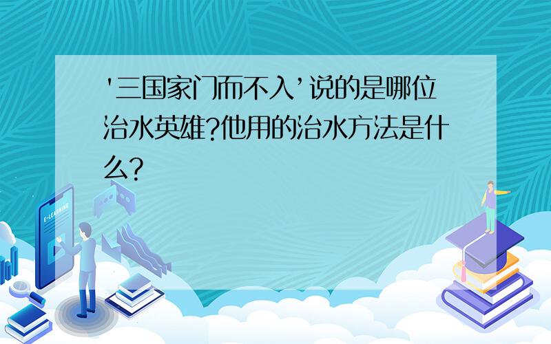 '三国家门而不入’说的是哪位治水英雄?他用的治水方法是什么?