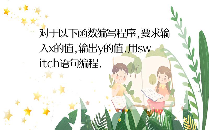 对于以下函数编写程序,要求输入x的值,输出y的值.用switch语句编程.