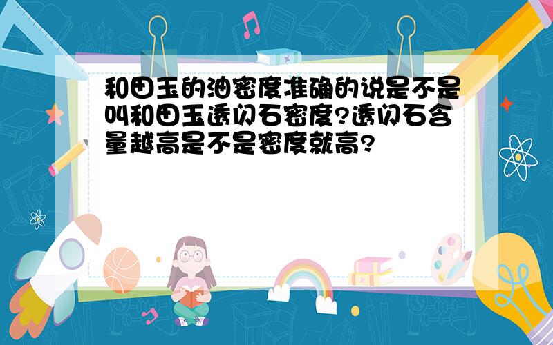 和田玉的油密度准确的说是不是叫和田玉透闪石密度?透闪石含量越高是不是密度就高?