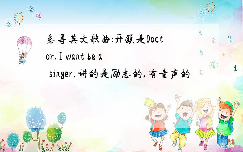 急寻英文歌曲：开头是Doctor,I want be a singer.讲的是励志的,有童声的