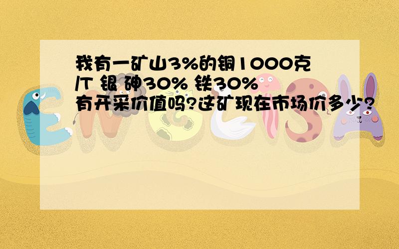 我有一矿山3%的铜1000克/T 银 砷30% 铁30%有开采价值吗?这矿现在市场价多少?