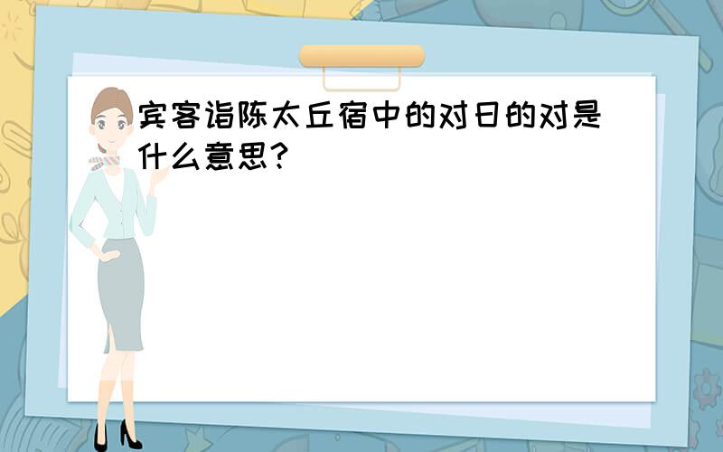 宾客诣陈太丘宿中的对日的对是什么意思?