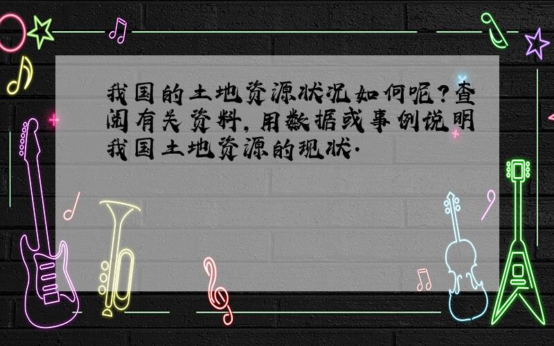 我国的土地资源状况如何呢?查阅有关资料,用数据或事例说明我国土地资源的现状.