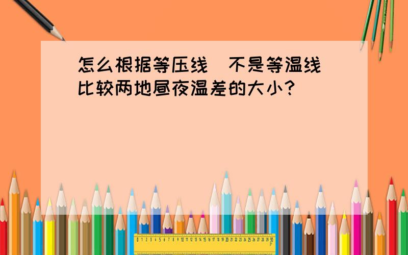 怎么根据等压线（不是等温线）比较两地昼夜温差的大小?