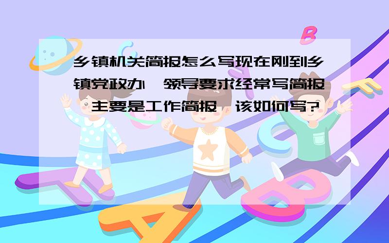 乡镇机关简报怎么写现在刚到乡镇党政办,领导要求经常写简报,主要是工作简报,该如何写?