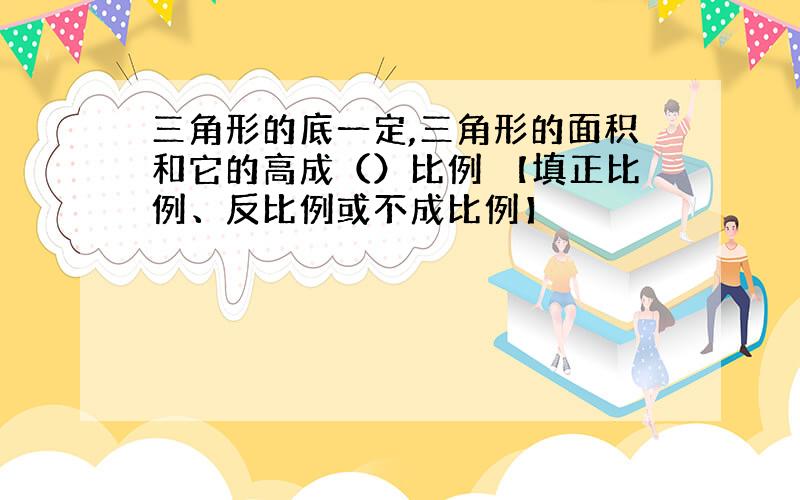 三角形的底一定,三角形的面积和它的高成（）比例 【填正比例、反比例或不成比例】