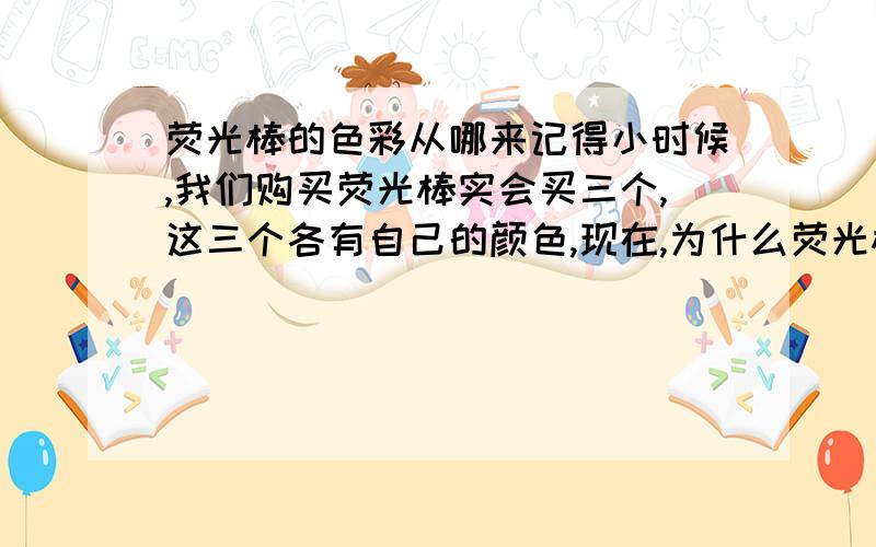 荧光棒的色彩从哪来记得小时候,我们购买荧光棒实会买三个,这三个各有自己的颜色,现在,为什么荧光棒的色彩不一样?