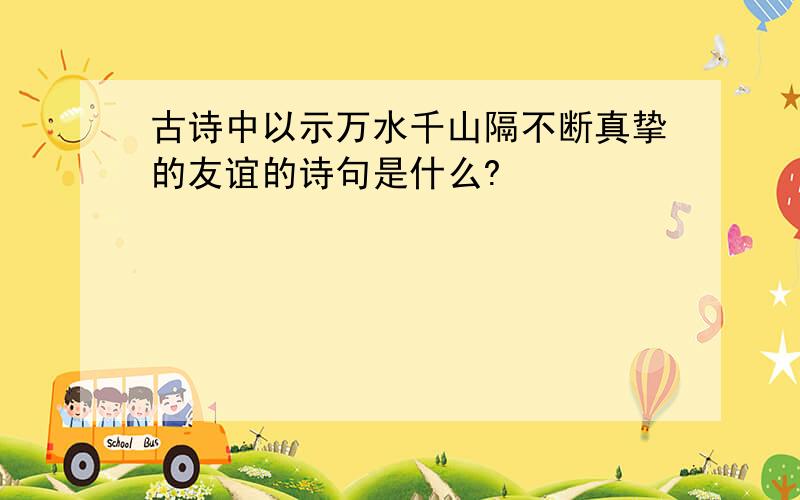 古诗中以示万水千山隔不断真挚的友谊的诗句是什么?